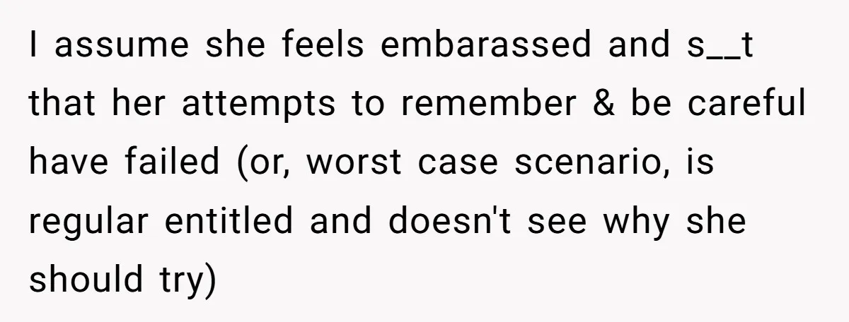 I assume she feels embarassed and s__t that her attempts to remember & be careful have failed (or, worst case scenario, is regular entitled and doesn't see why she should...