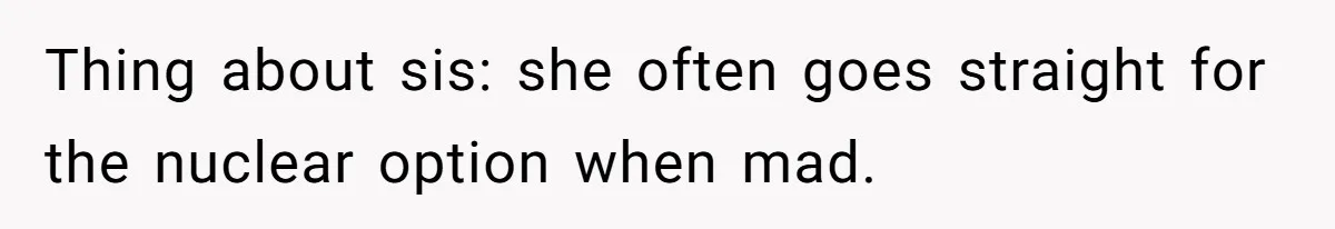 Thing about sis: she often goes straight for the nuclear option when mad.