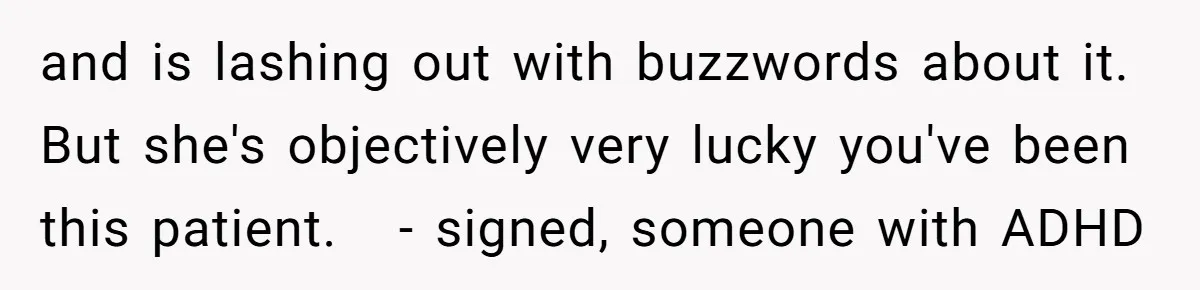 and is lashing out with buzzwords about it. But she's objectively very lucky you've been this patient.   - signed, someone with ADHD
