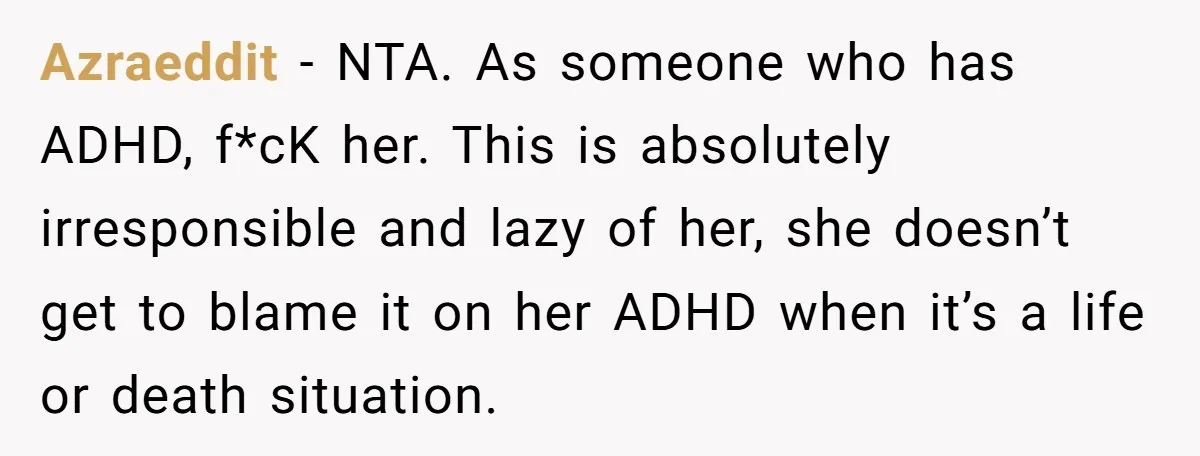 Azraeddit − NTA. As someone who has ADHD, f*cK her. This is absolutely irresponsible and lazy of her, she doesn’t get to blame it on her ADHD when it’s a...