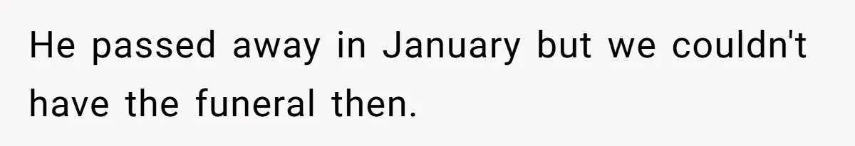 He passed away in January but we couldn't have the funeral then.