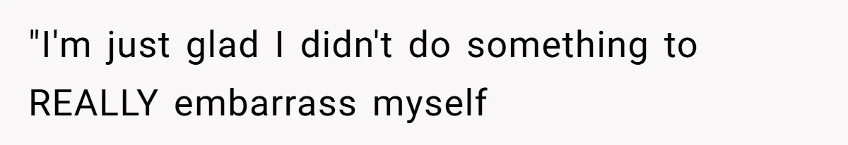 "I'm just glad I didn't do something to REALLY embarrass myself