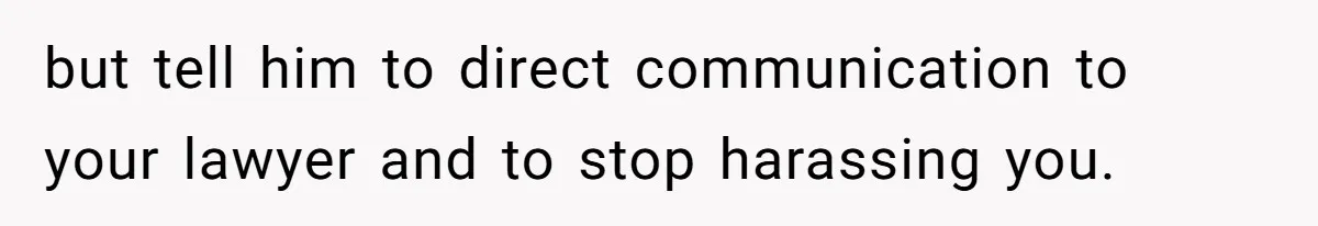 but tell him to direct communication to your lawyer and to stop harassing you.