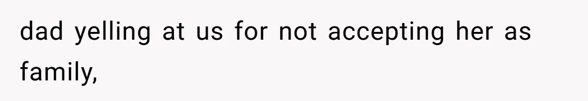 dad yelling at us for not accepting her as family,