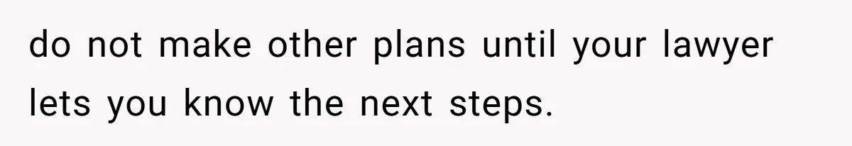 do not make other plans until your lawyer lets you know the next steps.