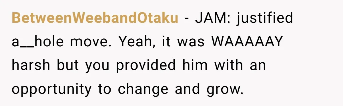 BetweenWeebandOtaku − JAM: justified a__hole move. Yeah, it was WAAAAAY harsh but you provided him with an opportunity to change and grow.