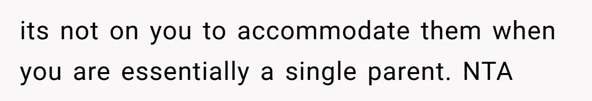 its not on you to accommodate them when you are essentially a single parent. NTA