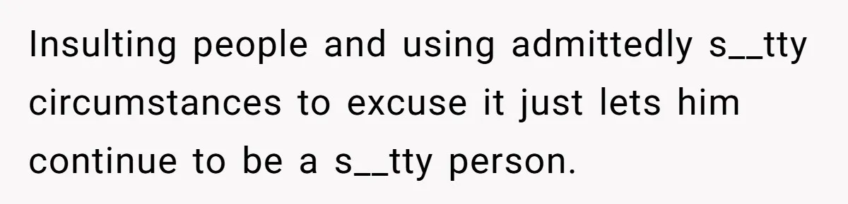 Insulting people and using admittedly s__tty circumstances to excuse it just lets him continue to be a s__tty person.