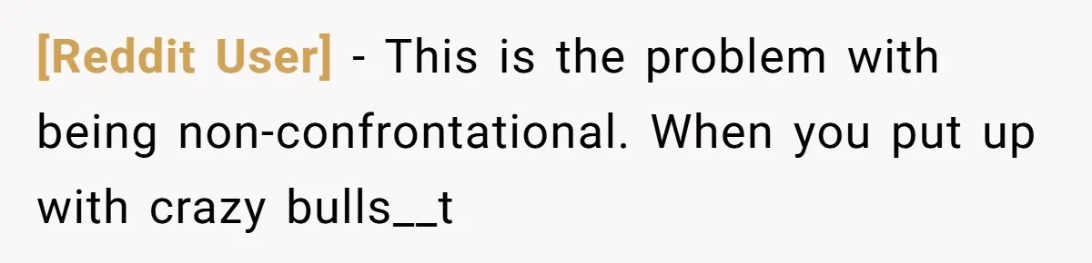 [Reddit User] − This is the problem with being non-confrontational. When you put up with crazy bulls__t