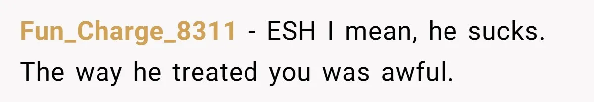 Fun_Charge_8311 − ESH I mean, he sucks. The way he treated you was awful.