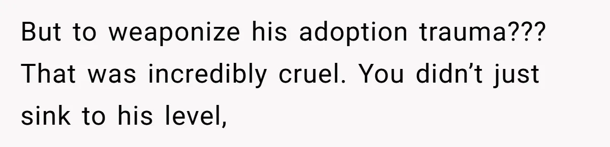 But to weaponize his adoption trauma??? That was incredibly cruel. You didn’t just sink to his level,
