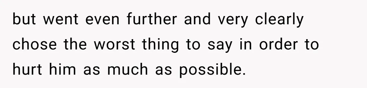 but went even further and very clearly chose the worst thing to say in order to hurt him as much as possible.