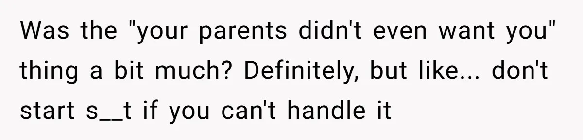 Was the "your parents didn't even want you" thing a bit much? Definitely, but like... don't start s__t if you can't handle it