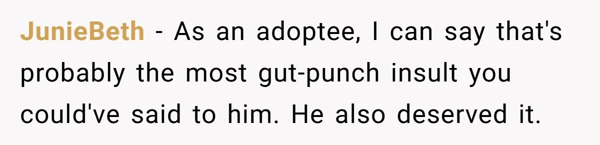 JunieBeth − As an adoptee, I can say that's probably the most gut-punch insult you could've said to him. He also deserved it.