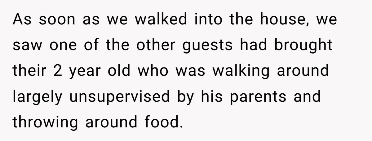 As soon as we walked into the house, we saw one of the other guests had brought their 2 year old who was walking around largely unsupervised by his parents...