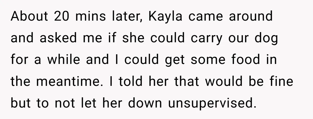 About 20 mins later, Kayla came around and asked me if she could carry our dog for a while and I could get some food in the meantime. I told...