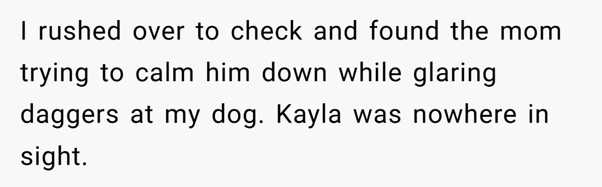 I rushed over to check and found the mom trying to calm him down while glaring daggers at my dog. Kayla was nowhere in sight.