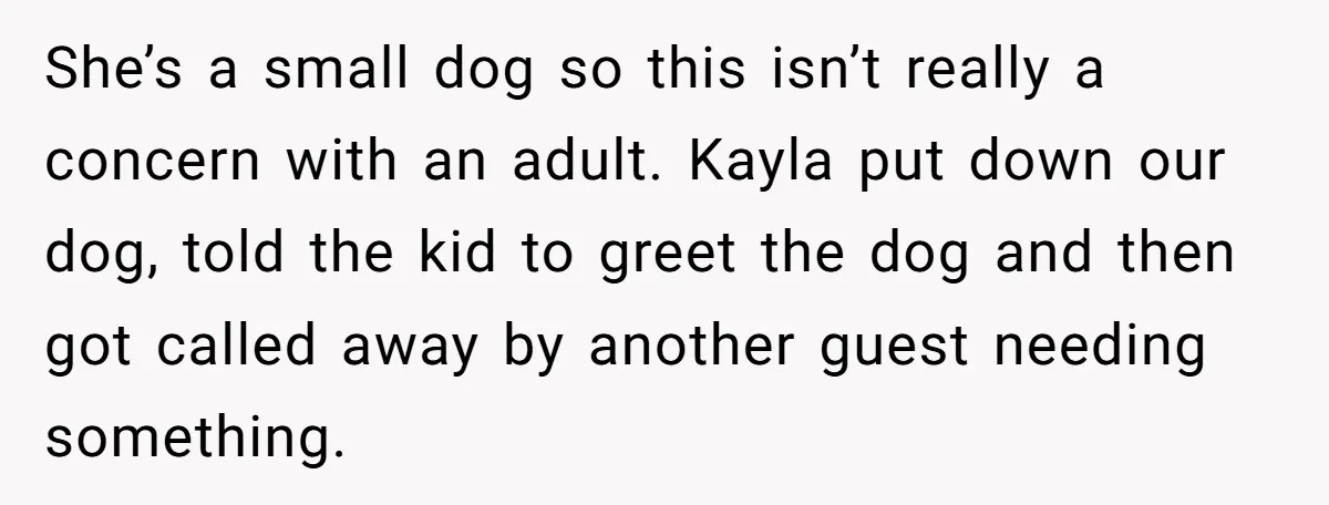She’s a small dog so this isn’t really a concern with an adult. Kayla put down our dog, told the kid to greet the dog and then got called away...