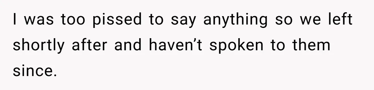 I was too pissed to say anything so we left shortly after and haven’t spoken to them since.