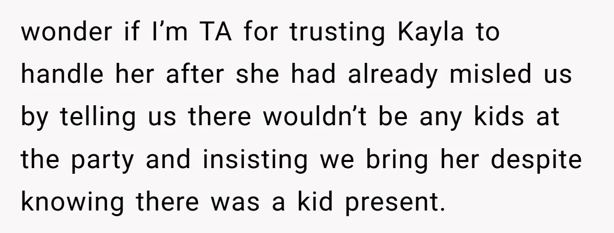 wonder if I’m TA for trusting Kayla to handle her after she had already misled us by telling us there wouldn’t be any kids at the party and insisting we...