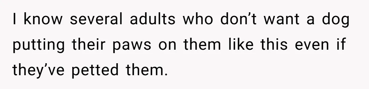 I know several adults who don’t want a dog putting their paws on them like this even if they’ve petted them.