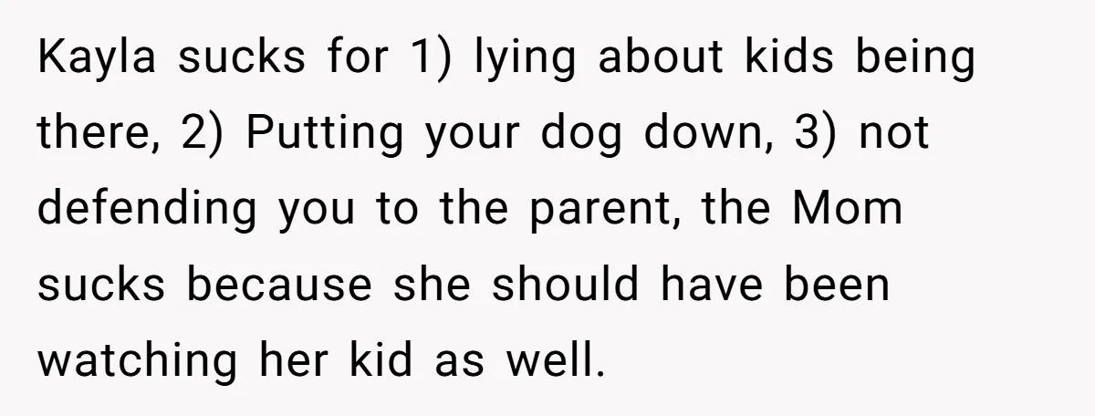 Kayla sucks for 1) lying about kids being there, 2) Putting your dog down, 3) not defending you to the parent, the Mom sucks because she should have been watching...