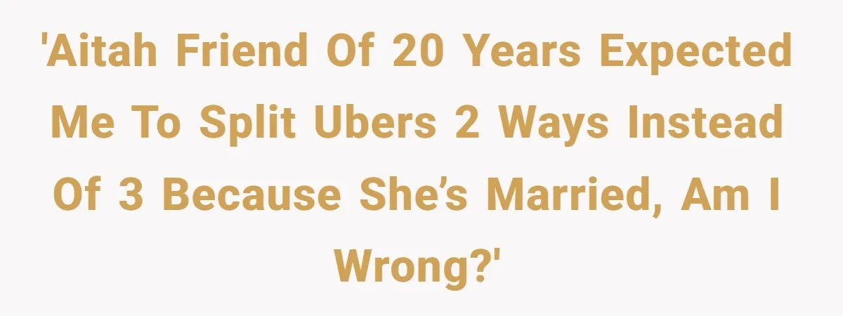 'AITAH Friend of 20 years expected me to split Ubers 2 ways instead of 3 because she’s married, am I wrong?'
