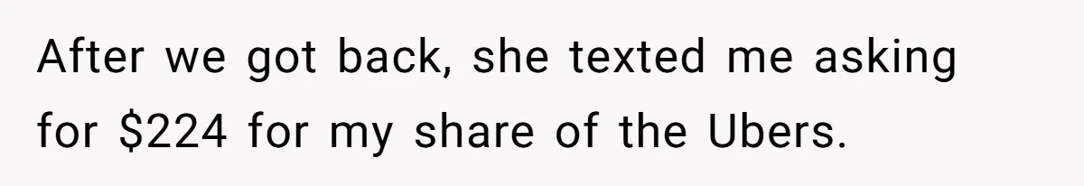 After we got back, she texted me asking for $224 for my share of the Ubers.