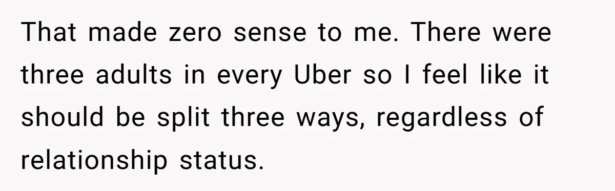 That made zero sense to me. There were three adults in every Uber so I feel like it should be split three ways, regardless of relationship status.