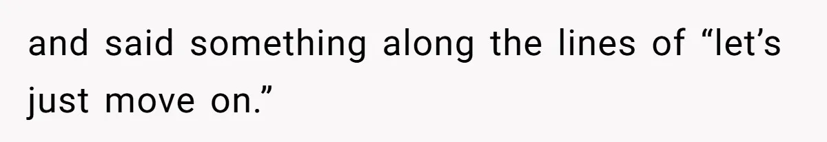 and said something along the lines of “let’s just move on.”