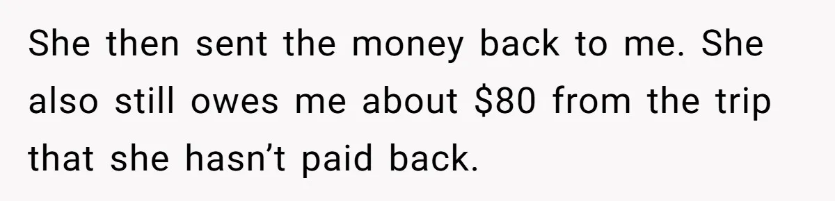 She then sent the money back to me. She also still owes me about $80 from the trip that she hasn’t paid back.
