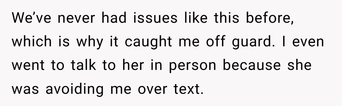We’ve never had issues like this before, which is why it caught me off guard. I even went to talk to her in person because she was avoiding me over...