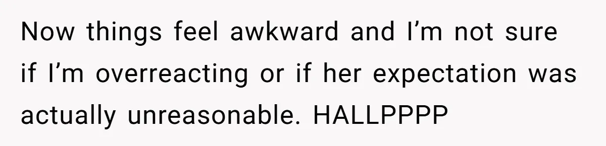 Now things feel awkward and I’m not sure if I’m overreacting or if her expectation was actually unreasonable. HALLPPPP
