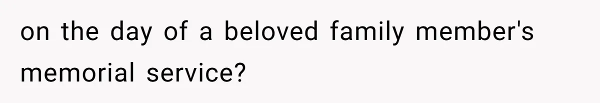 on the day of a beloved family member's memorial service?