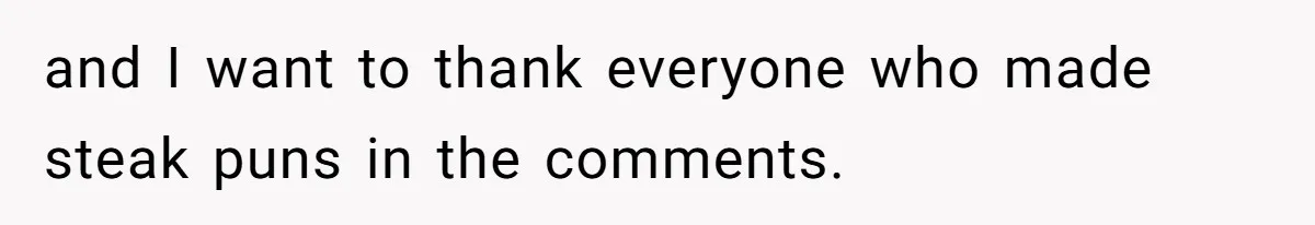 and I want to thank everyone who made steak puns in the comments.
