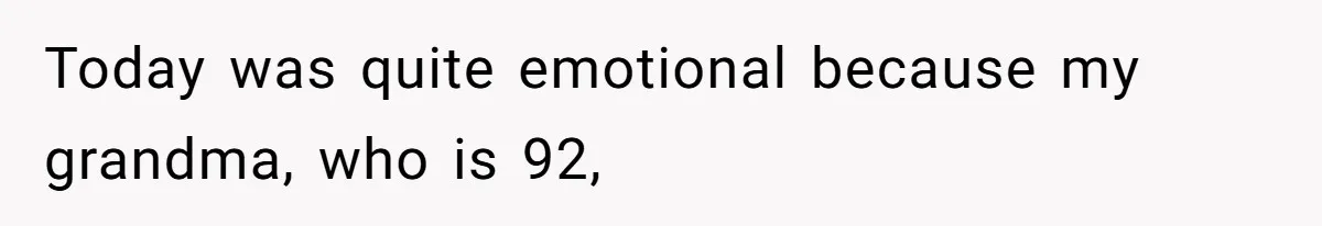 Today was quite emotional because my grandma, who is 92,