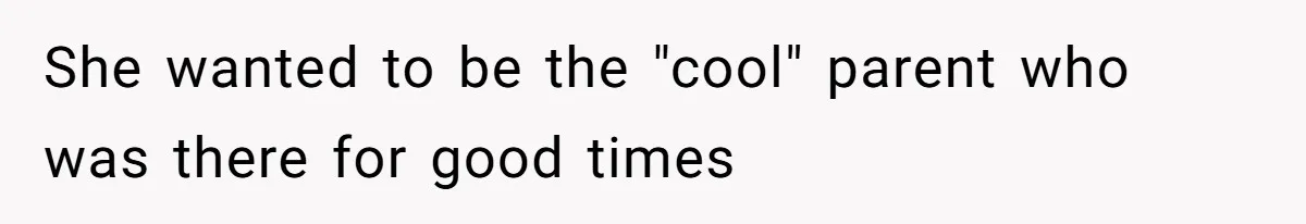 She wanted to be the "cool" parent who was there for good times