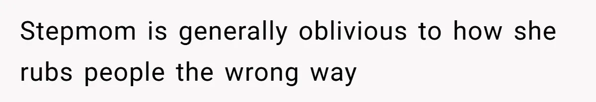 Stepmom is generally oblivious to how she rubs people the wrong way