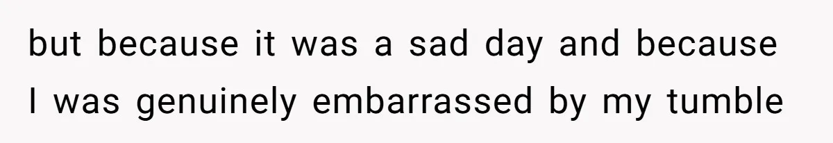 but because it was a sad day and because I was genuinely embarrassed by my tumble