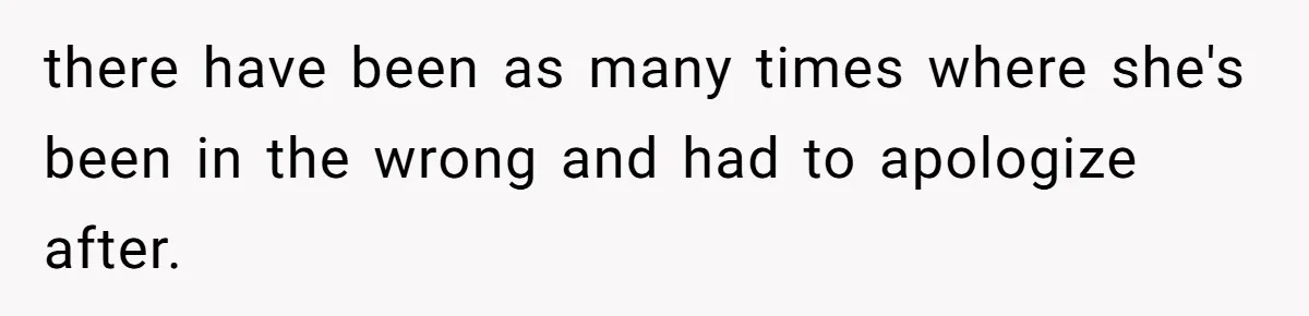 there have been as many times where she's been in the wrong and had to apologize after.