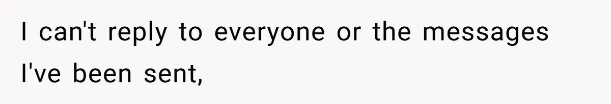 I can't reply to everyone or the messages I've been sent,
