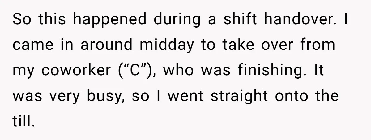 So this happened during a shift handover. I came in around midday to take over from my coworker (“C”), who was finishing. It was very busy, so I went straight...