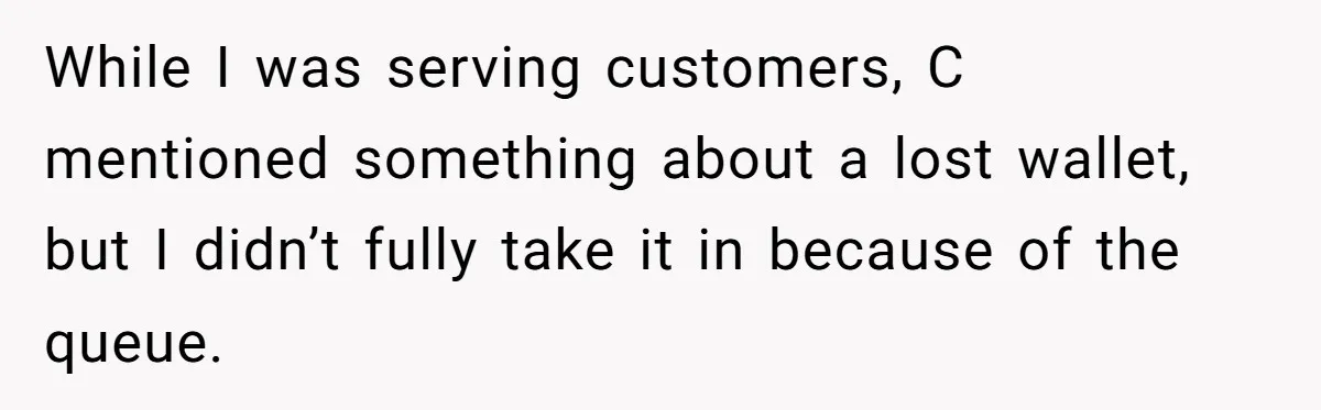While I was serving customers, C mentioned something about a lost wallet, but I didn’t fully take it in because of the queue.
