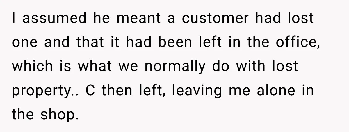 I assumed he meant a customer had lost one and that it had been left in the office, which is what we normally do with lost property.. C then left,...