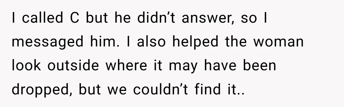 I called C but he didn’t answer, so I messaged him. I also helped the woman look outside where it may have been dropped, but we couldn’t find it..