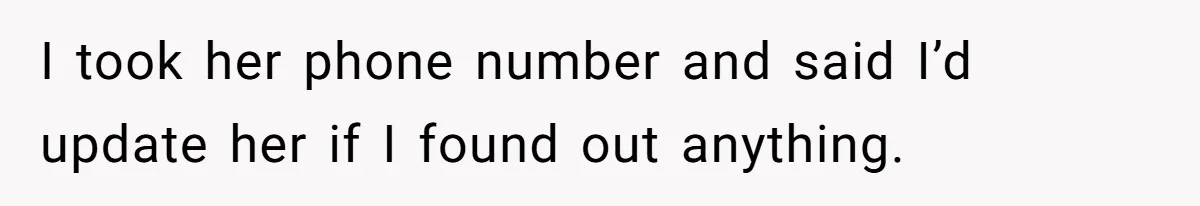 I took her phone number and said I’d update her if I found out anything.