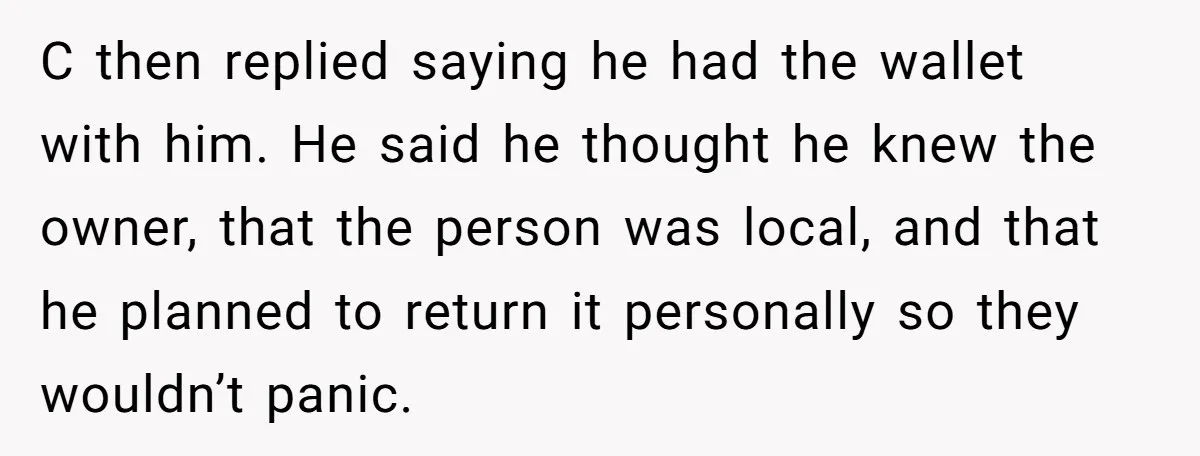C then replied saying he had the wallet with him. He said he thought he knew the owner, that the person was local, and that he planned to return it...