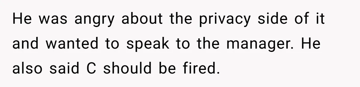 He was angry about the privacy side of it and wanted to speak to the manager. He also said C should be fired.