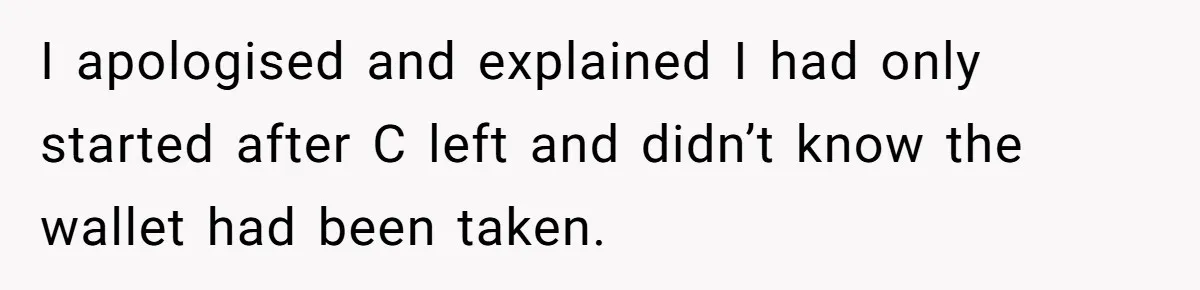 I apologised and explained I had only started after C left and didn’t know the wallet had been taken.