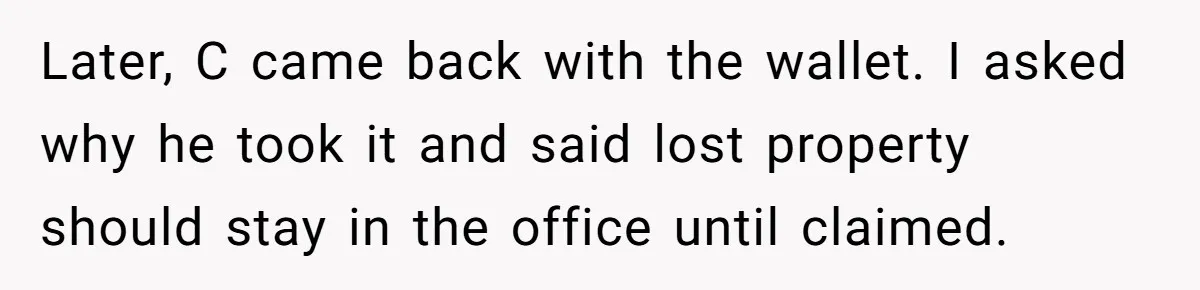 Later, C came back with the wallet. I asked why he took it and said lost property should stay in the office until claimed.